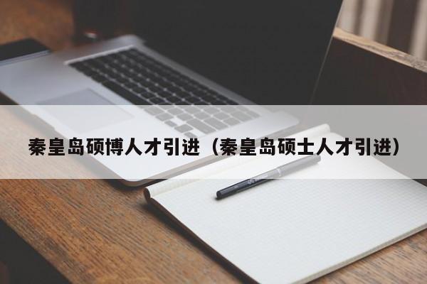 秦皇岛硕博人才引进（秦皇岛硕士人才引进）-第1张图片-硕博招聘网