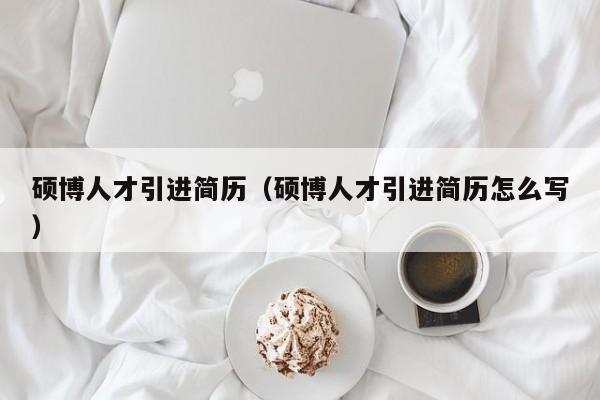 硕博人才引进简历（硕博人才引进简历怎么写）-第1张图片-硕博招聘网
