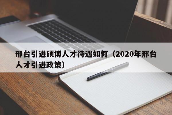 邢台引进硕博人才待遇如何（2020年邢台人才引进政策）-第1张图片-硕博招聘网