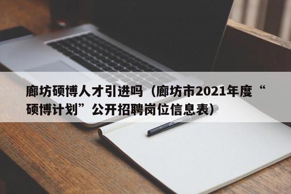 廊坊硕博人才引进吗（廊坊市2021年度“硕博计划”公开招聘岗位信息表）-第1张图片-硕博招聘网