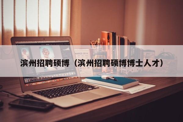 滨州招聘硕博（滨州招聘硕博博士人才）-第1张图片-硕博招聘网