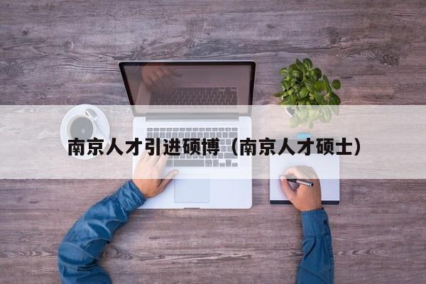 南京人才引进硕博（南京人才硕士）-第1张图片-硕博招聘网