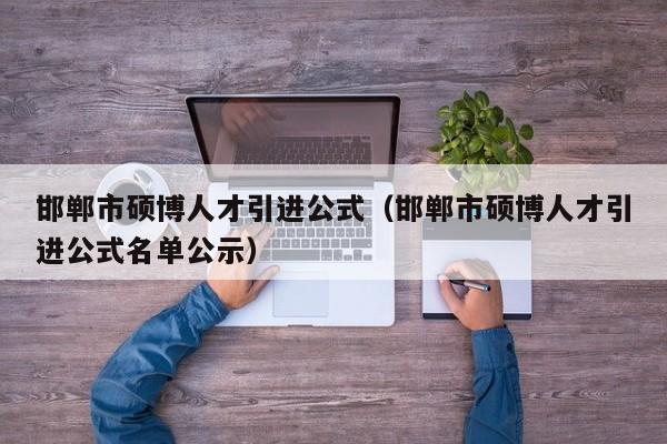 邯郸市硕博人才引进公式（邯郸市硕博人才引进公式名单公示）-第1张图片-硕博招聘网