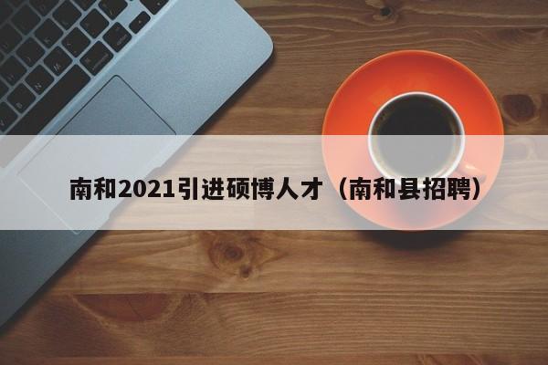 南和2021引进硕博人才（南和县招聘）-第1张图片-硕博招聘网