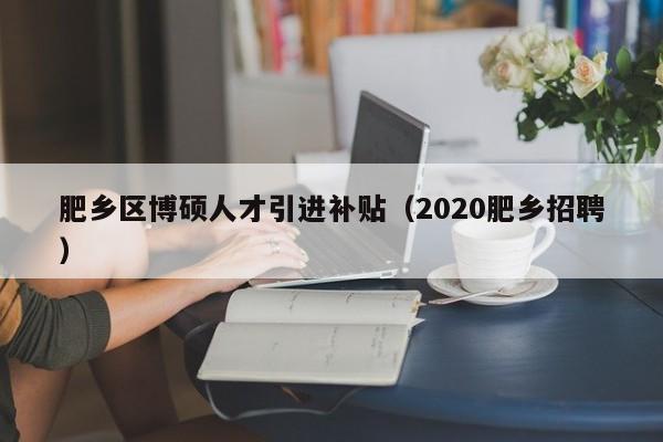 肥乡区博硕人才引进补贴（2020肥乡招聘）-第1张图片-硕博招聘网