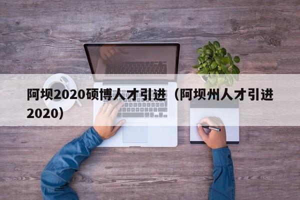 阿坝2020硕博人才引进（阿坝州人才引进2020）-第1张图片-硕博招聘网