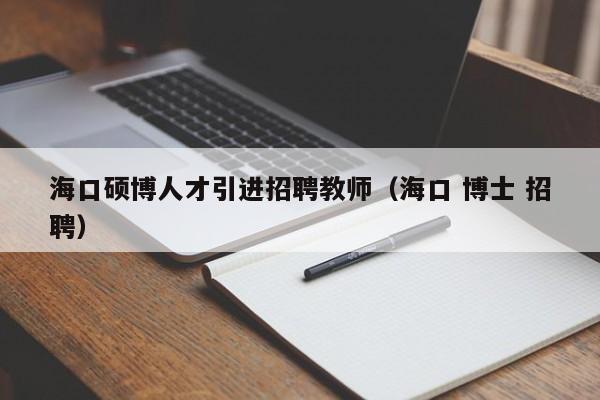 海口硕博人才引进招聘教师（海口 博士 招聘）-第1张图片-硕博招聘网