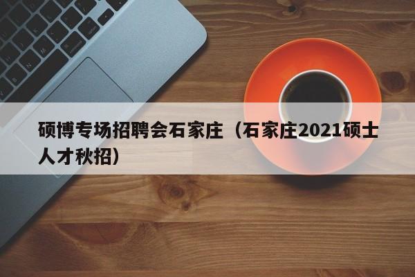 硕博专场招聘会石家庄（石家庄2021硕士人才秋招）-第1张图片-硕博招聘网