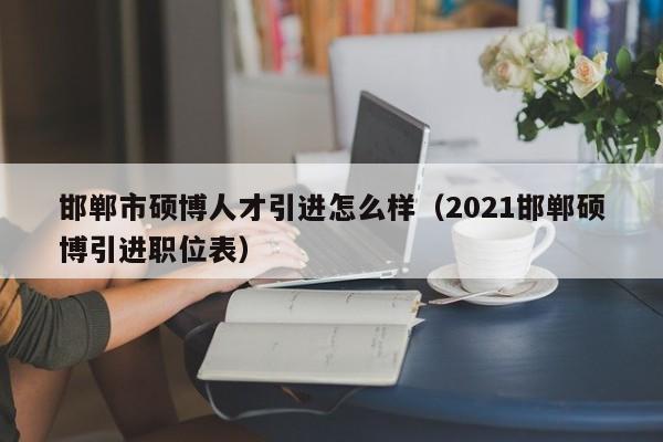 邯郸市硕博人才引进怎么样（2021邯郸硕博引进职位表）-第1张图片-硕博招聘网