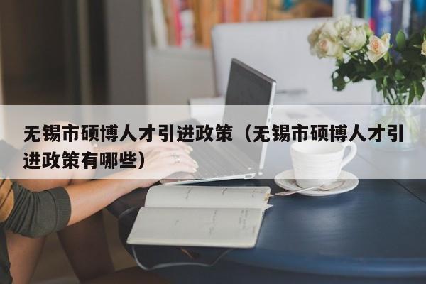 无锡市硕博人才引进政策（无锡市硕博人才引进政策有哪些）-第1张图片-硕博招聘网