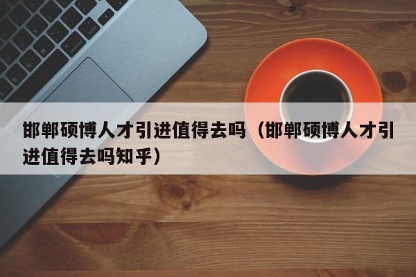邯郸硕博人才引进值得去吗（邯郸硕博人才引进值得去吗知乎）-第1张图片-硕博招聘网