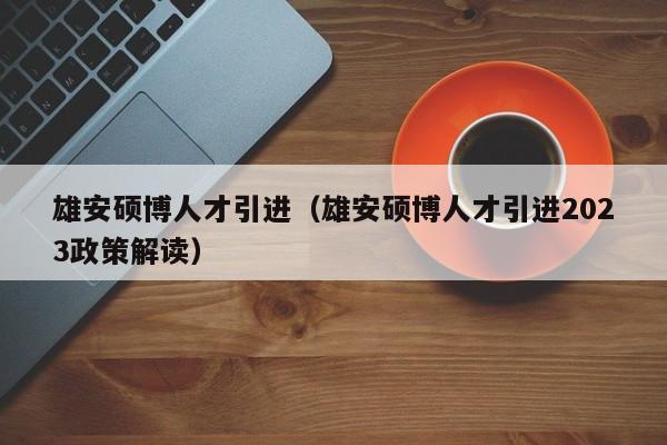 雄安硕博人才引进（雄安硕博人才引进2023政策解读）-第1张图片-硕博招聘网