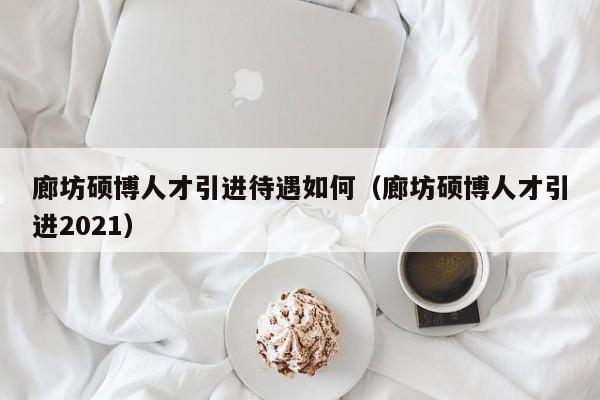 廊坊硕博人才引进待遇如何（廊坊硕博人才引进2021）-第1张图片-硕博招聘网