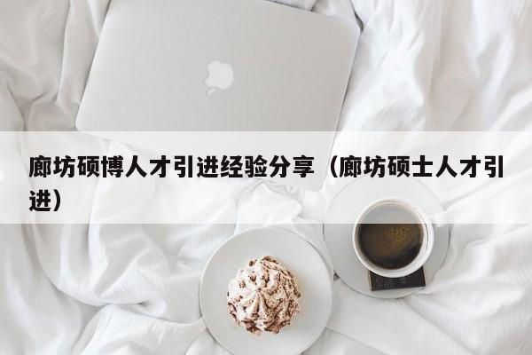 廊坊硕博人才引进经验分享（廊坊硕士人才引进）-第1张图片-硕博招聘网