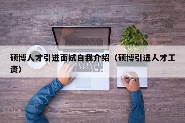 硕博人才引进面试自我介绍（硕博引进人才工资）-第1张图片-硕博招聘网