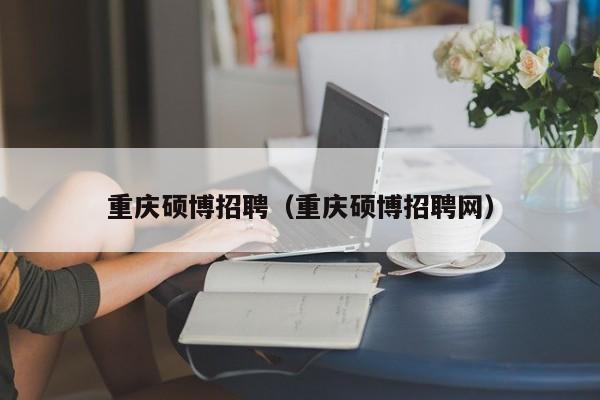 重庆硕博招聘（重庆硕博招聘网）-第1张图片-硕博招聘网