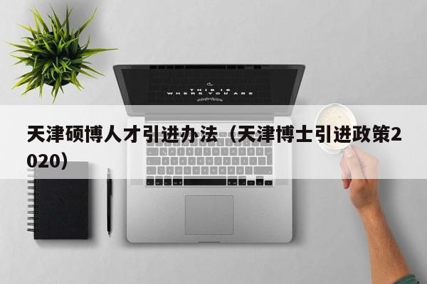 天津硕博人才引进办法（天津博士引进政策2020）-第1张图片-硕博招聘网