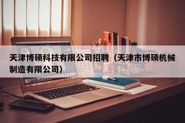 天津博硕科技有限公司招聘（天津市博硕机械制造有限公司）-第1张图片-硕博招聘网