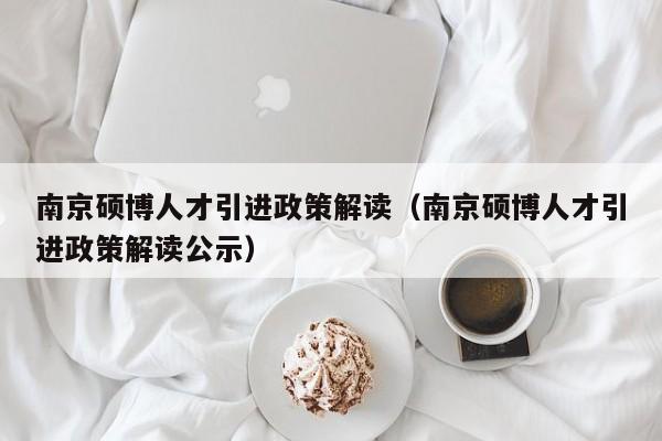 南京硕博人才引进政策解读（南京硕博人才引进政策解读公示）-第1张图片-硕博招聘网