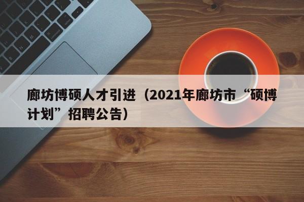 廊坊博硕人才引进（2021年廊坊市“硕博计划”招聘公告）-第1张图片-硕博招聘网
