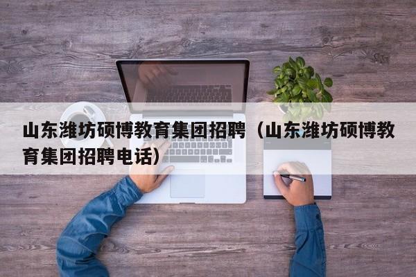 山东潍坊硕博教育集团招聘（山东潍坊硕博教育集团招聘电话）-第1张图片-硕博招聘网