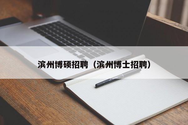 滨州博硕招聘（滨州博士招聘）-第1张图片-硕博招聘网