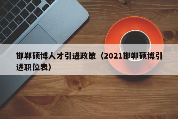邯郸硕博人才引进政策（2021邯郸硕博引进职位表）-第1张图片-硕博招聘网