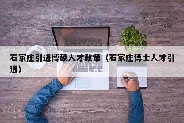 石家庄引进博硕人才政策（石家庄博士人才引进）-第1张图片-硕博招聘网
