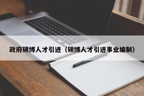 政府硕博人才引进（硕博人才引进事业编制）-第1张图片-硕博招聘网