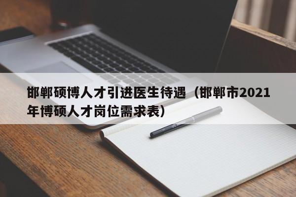 邯郸硕博人才引进医生待遇（邯郸市2021年博硕人才岗位需求表）-第1张图片-硕博招聘网