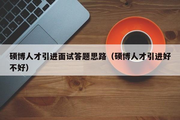 硕博人才引进面试答题思路（硕博人才引进好不好）-第1张图片-硕博招聘网