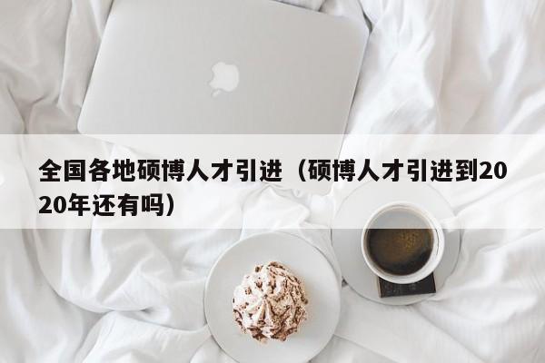 全国各地硕博人才引进（硕博人才引进到2020年还有吗）-第1张图片-硕博招聘网