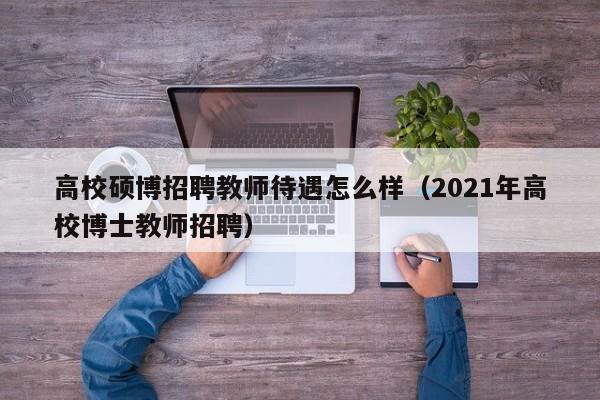 高校硕博招聘教师待遇怎么样（2021年高校博士教师招聘）-第1张图片-硕博招聘网