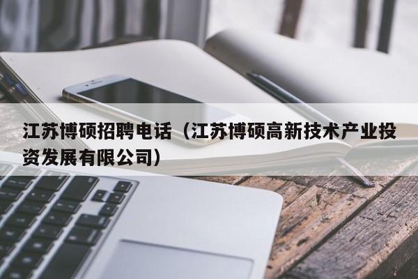 江苏博硕招聘电话（江苏博硕高新技术产业投资发展有限公司）-第1张图片-硕博招聘网