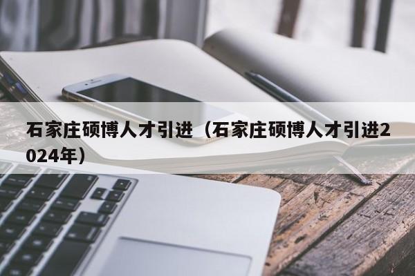 石家庄硕博人才引进（石家庄硕博人才引进2024年）-第1张图片-硕博招聘网