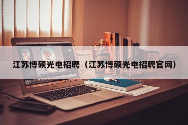 江苏博硕光电招聘（江苏博硕光电招聘官网）-第1张图片-硕博招聘网