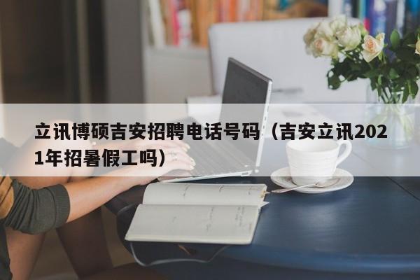 立讯博硕吉安招聘电话号码（吉安立讯2021年招暑假工吗）-第1张图片-硕博招聘网