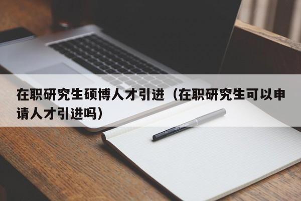 在职研究生硕博人才引进（在职研究生可以申请人才引进吗）-第1张图片-硕博招聘网