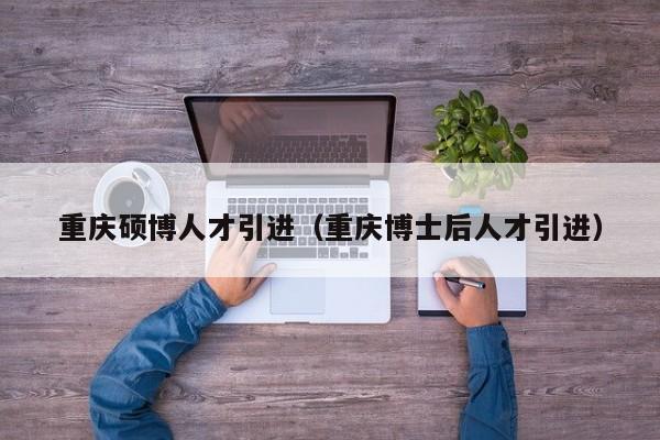 重庆硕博人才引进（重庆博士后人才引进）-第1张图片-硕博招聘网