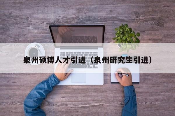 泉州硕博人才引进（泉州研究生引进）-第1张图片-硕博招聘网