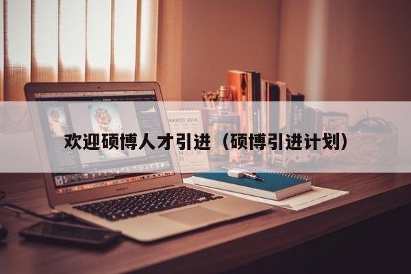 欢迎硕博人才引进（硕博引进计划）-第1张图片-硕博招聘网