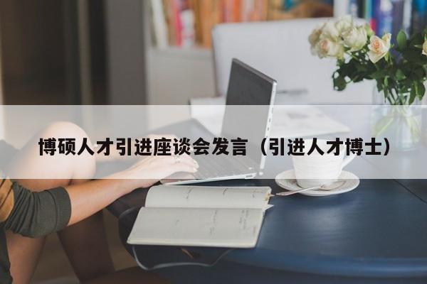 博硕人才引进座谈会发言（引进人才博士）-第1张图片-硕博招聘网