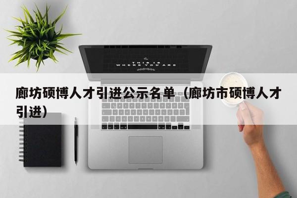 廊坊硕博人才引进公示名单（廊坊市硕博人才引进）-第1张图片-硕博招聘网