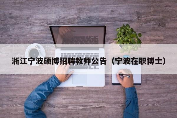 浙江宁波硕博招聘教师公告（宁波在职博士）-第1张图片-硕博招聘网