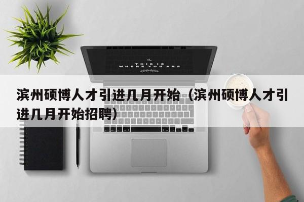 滨州硕博人才引进几月开始（滨州硕博人才引进几月开始招聘）-第1张图片-硕博招聘网