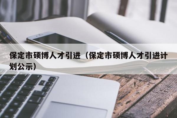 保定市硕博人才引进（保定市硕博人才引进计划公示）-第1张图片-硕博招聘网