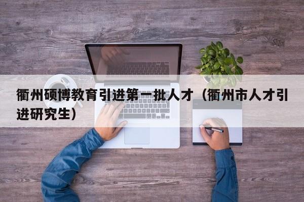 衢州硕博教育引进第一批人才（衢州市人才引进研究生）-第1张图片-硕博招聘网