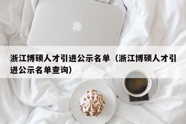 浙江博硕人才引进公示名单（浙江博硕人才引进公示名单查询）-第1张图片-硕博招聘网