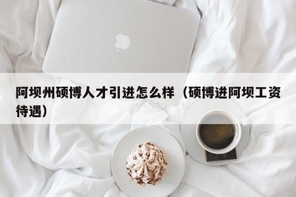 阿坝州硕博人才引进怎么样（硕博进阿坝工资待遇）-第1张图片-硕博招聘网