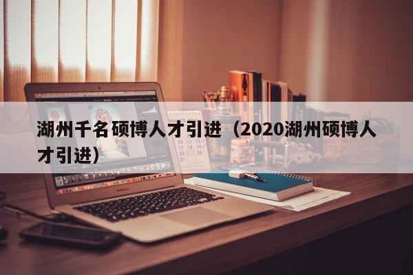 湖州千名硕博人才引进（2020湖州硕博人才引进）-第1张图片-硕博招聘网